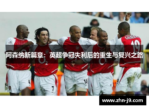 阿森纳新篇章:英超争冠失利后的重生与复兴之路 阿森纳新篇章:英超争冠失利后的重生与复兴之路
