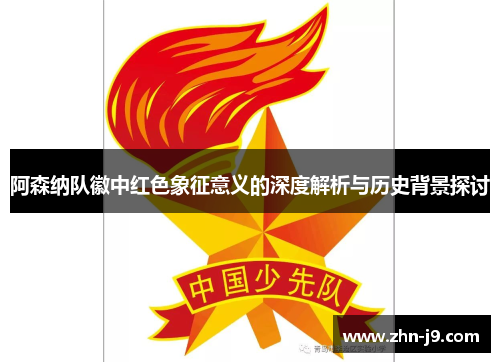 阿森纳队徽中红色象征意义的深度解析与历史背景探讨 阿森纳队徽中红色象征意义的深度解析与历史背景探讨