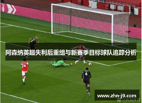 阿森纳英超失利后重组与新赛季目标球队追踪分析 阿森纳英超失利后重组与新赛季目标球队追踪分析