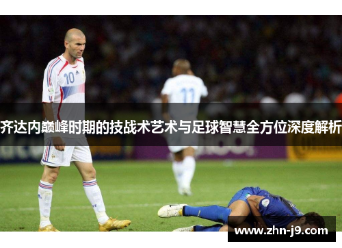 齐达内巅峰时期的技战术艺术与足球智慧全方位深度解析
