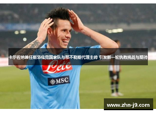 卡尔佐纳兼任斯洛伐克国家队与那不勒斯代理主帅 引发新一轮执教挑战与期待 卡尔佐纳兼任斯洛伐克国家队与那不勒斯代理主帅 引发新一轮执教挑战与期待